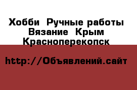 Хобби. Ручные работы Вязание. Крым,Красноперекопск